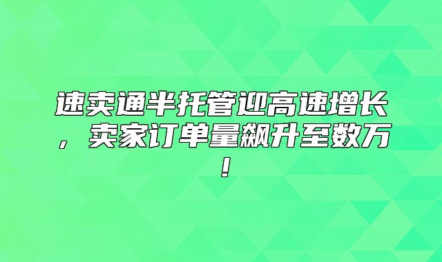 速卖通半托管迎高速增长，卖家订单量飙升至数万！