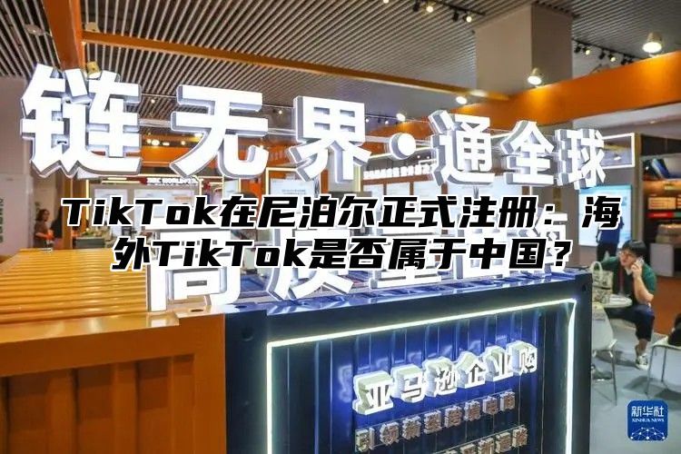 TikTok在尼泊尔正式注册：海外TikTok是否属于中国？