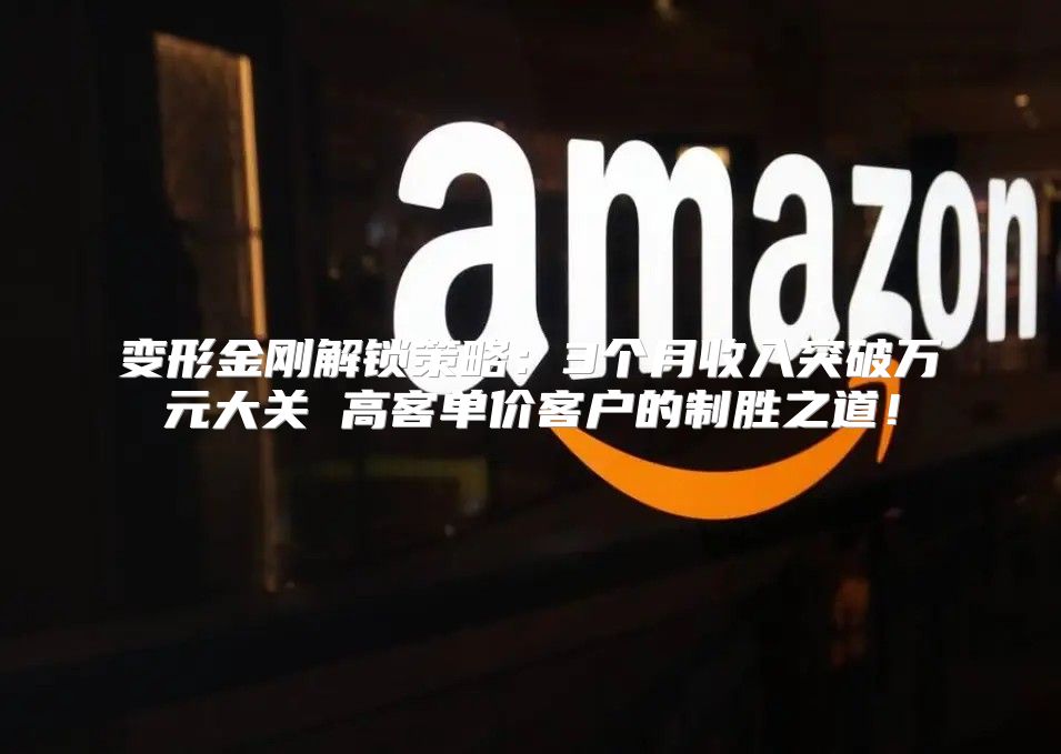 变形金刚解锁策略：3个月收入突破万元大关 高客单价客户的制胜之道！