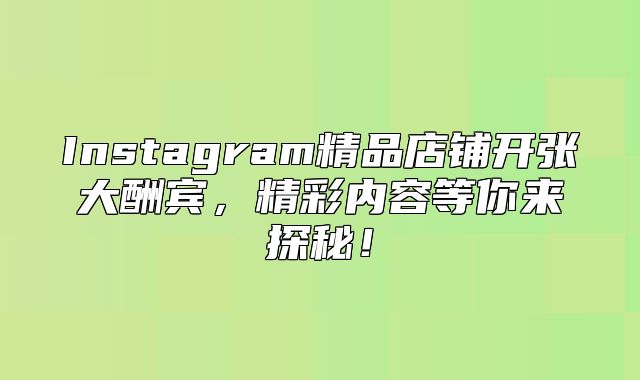 Instagram精品店铺开张大酬宾，精彩内容等你来探秘！