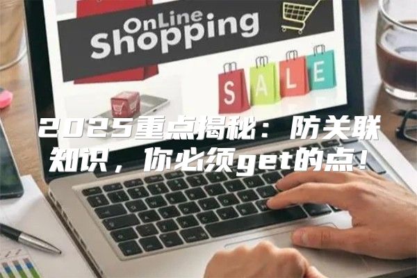 2025重点揭秘：防关联知识，你必须get的点！