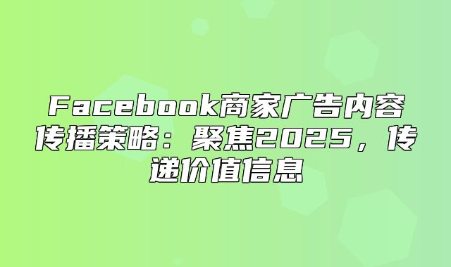 Facebook商家广告内容传播策略：聚焦2025，传递价值信息