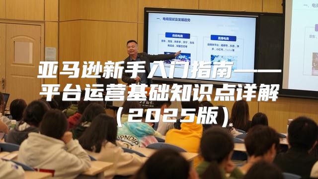 亚马逊新手入门指南——平台运营基础知识点详解2025版