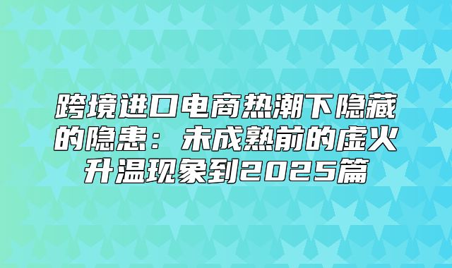 跨境进口电商热潮下隐藏的隐患：未成熟前的虚火升温现象到2025篇