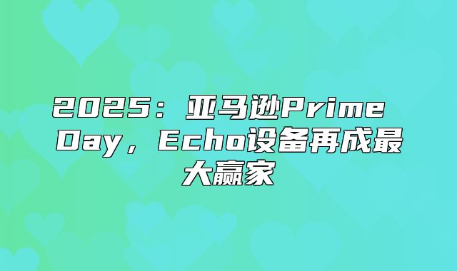 2025亚马逊Prime Day，Echo设备再成最大赢家