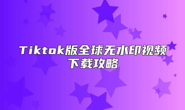 Tiktok版全球无水印视频下载攻略