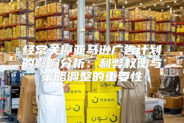 经常关停亚马逊广告计划的影响分析：利弊权衡与策略调整的重要性