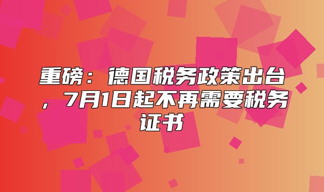 重磅：德国税务政策出台，7月1日起不再需要税务证书