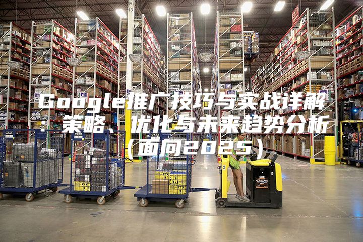 Google推广技巧与实战详解：策略、优化与未来趋势分析面向2025