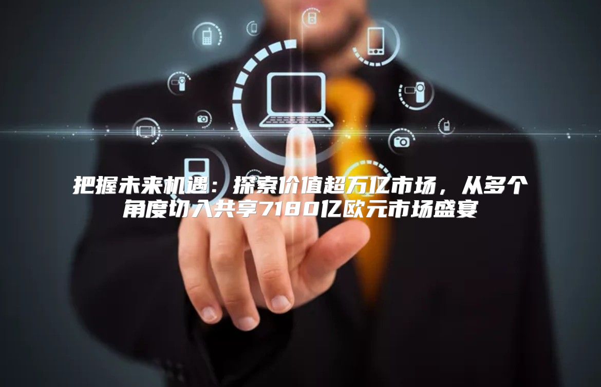 把握未来机遇：探索价值超万亿市场，从多个角度切入共享7180亿欧元市场盛宴