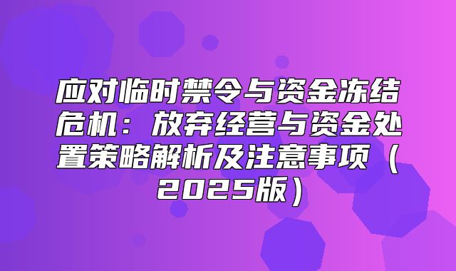 应对临时禁令与资金冻结危机：放弃经营与资金处置策略解析及注意事项2025版