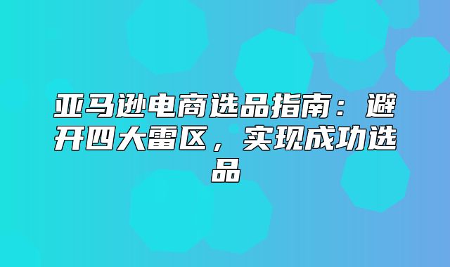 亚马逊电商选品指南：避开四大雷区，实现成功选品