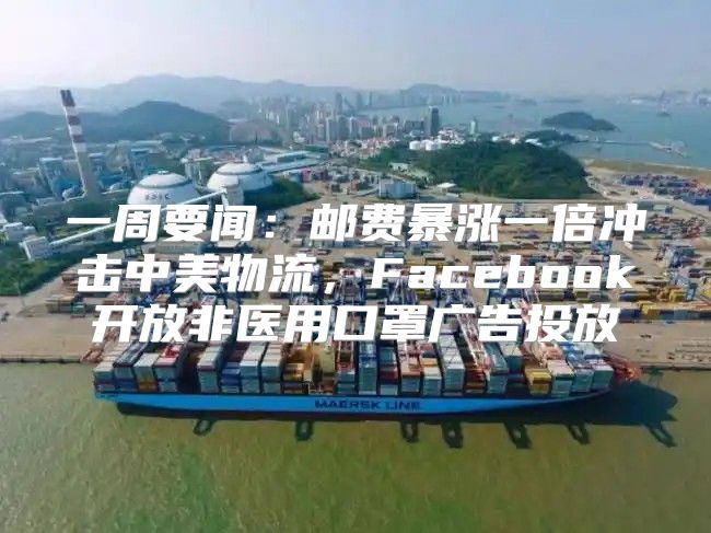 一周要闻：邮费暴涨一倍冲击中美物流，Facebook开放非医用口罩广告投放