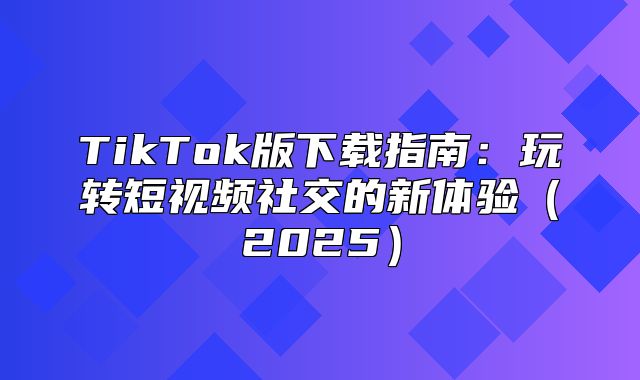 TikTok版下载指南：玩转短视频社交的新体验2025