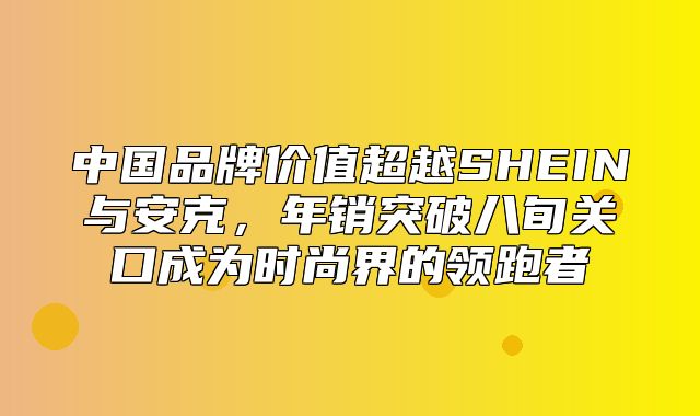 中国品牌价值超越SHEIN与安克，年销突破八旬关口成为时尚界的领跑者
