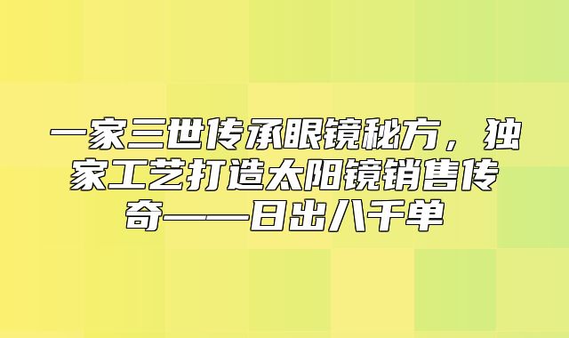 一家三世传承眼镜秘方，独家工艺打造太阳镜销售传奇——日出八千单