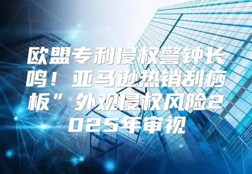 欧盟专利侵权警钟长鸣！亚马逊热销刮痧板”外观侵权风险2025年审视