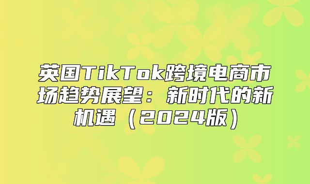 英国TikTok跨境电商市场趋势展望：新时代的新机遇2025版