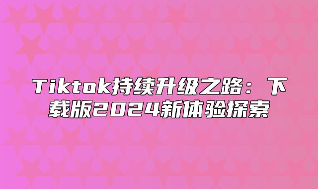 Tiktok持续升级之路：下载版2025新体验探索