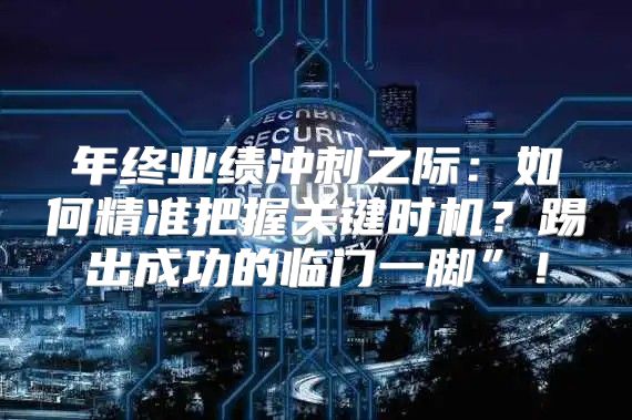 年终业绩冲刺之际：如何精准把握关键时机？踢出成功的临门一脚”！