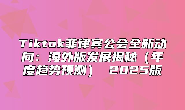 Tiktok菲律宾公会全新动向：海外版发展揭秘年度趋势预测 2025版