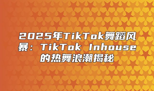 2025年TikTok舞蹈风暴：TikTok Inhouse的热舞浪潮揭秘