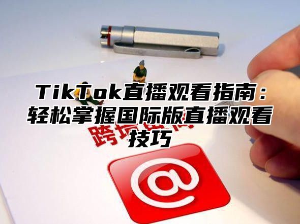 TikTok直播观看指南：轻松掌握国际版直播观看技巧