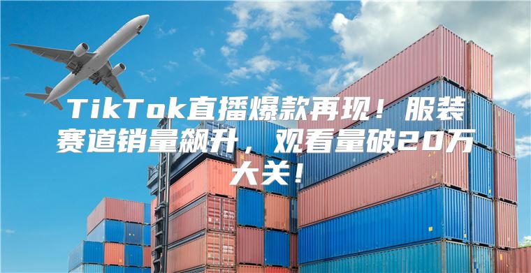 TikTok直播爆款再现！服装赛道销量飙升，观看量破20万大关！