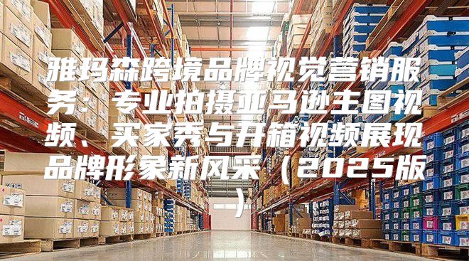 雅玛森跨境品牌视觉营销服务：专业拍摄亚马逊主图视频、买家秀与开箱视频展现品牌形象新风采2025版