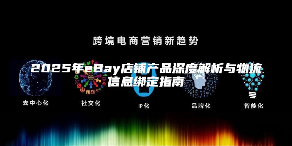 2025年eBay店铺产品深度解析与物流信息绑定指南