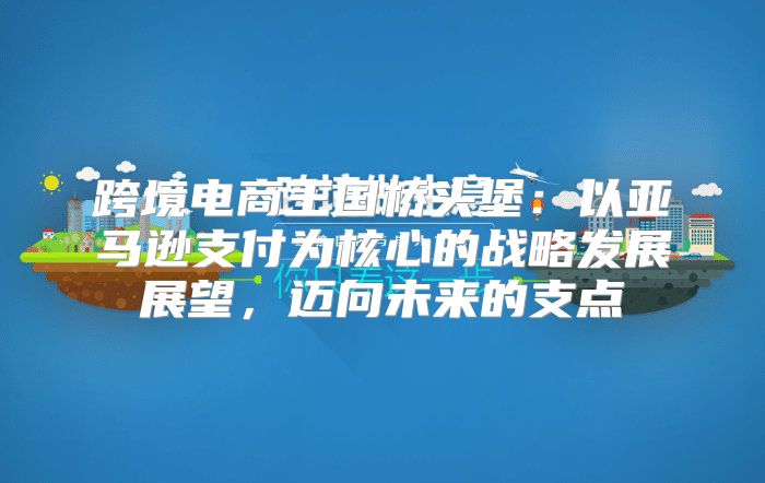 跨境电商王国桥头堡：以亚马逊支付为核心的战略发展展望，迈向未来的支点