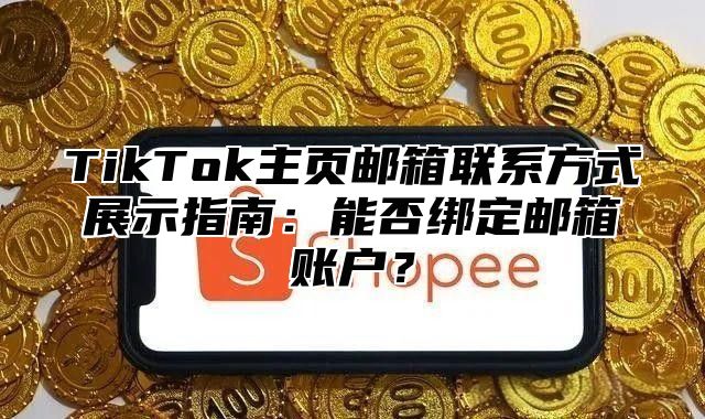 TikTok主页邮箱联系方式展示指南：能否绑定邮箱账户？