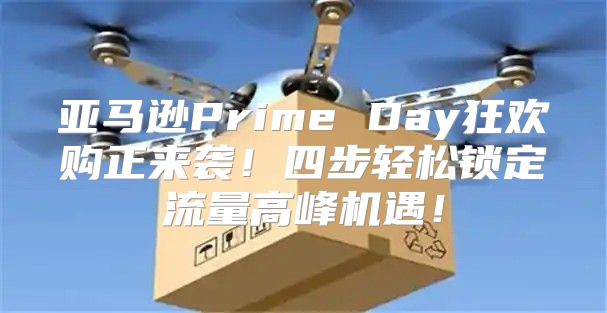 亚马逊Prime Day狂欢购正来袭！四步轻松锁定流量高峰机遇！