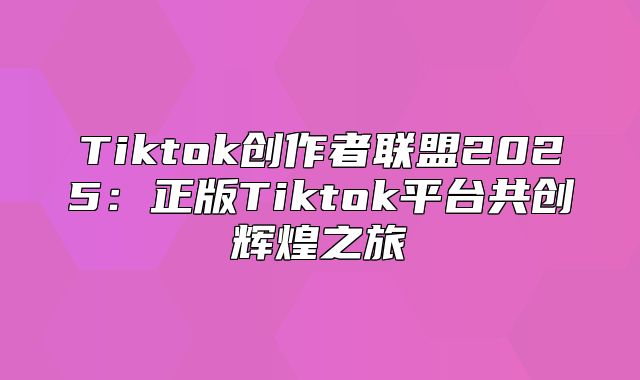 Tiktok创作者联盟2025正版Tiktok平台共创辉煌之旅