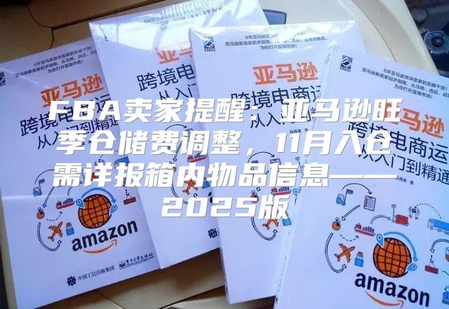 FBA卖家提醒：亚马逊旺季仓储费调整，11月入仓需详报箱内物品信息——2025版