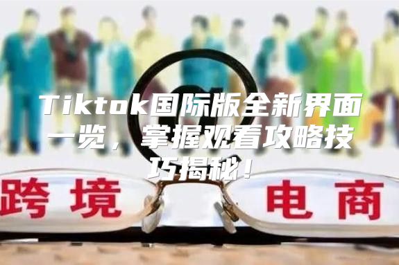 Tiktok国际版全新界面一览，掌握观看攻略技巧揭秘！