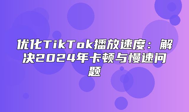 优化TikTok播放速度：解决2025年卡顿与慢速问题