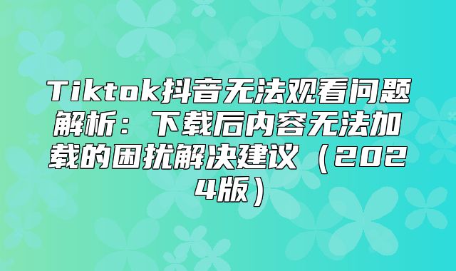 Tiktok抖音无法观看问题解析：下载后内容无法加载的困扰解决建议2025版