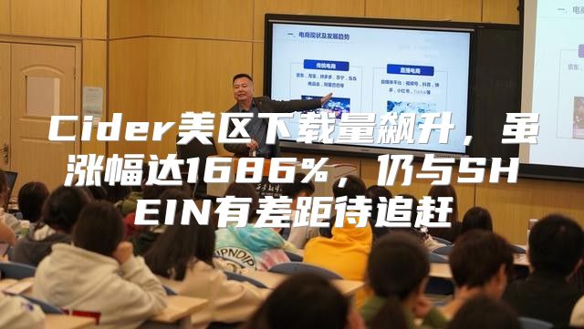 Cider美区下载量飙升，虽涨幅达1686%，仍与SHEIN有差距待追赶