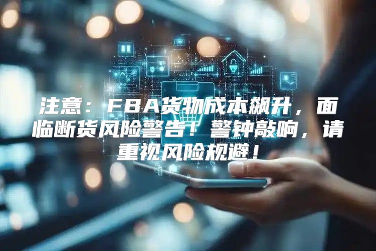 注意：FBA货物成本飙升，面临断货风险警告！警钟敲响，请重视风险规避！