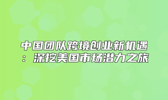 中国团队跨境创业新机遇：深挖美国市场潜力之旅