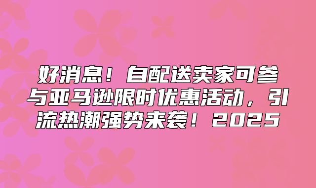好消息！自配送卖家可参与亚马逊限时优惠活动，引流热潮强势来袭！2025