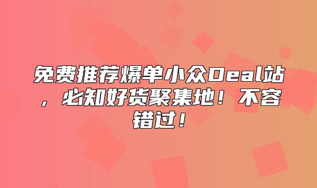 免费推荐爆单小众Deal站，必知好货聚集地！不容错过！