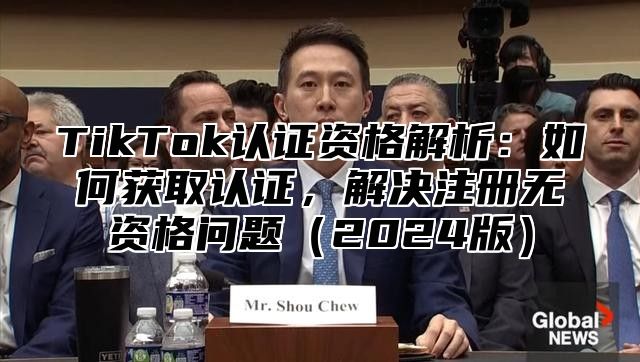TikTok认证资格解析：如何获取认证，解决注册无资格问题2025版