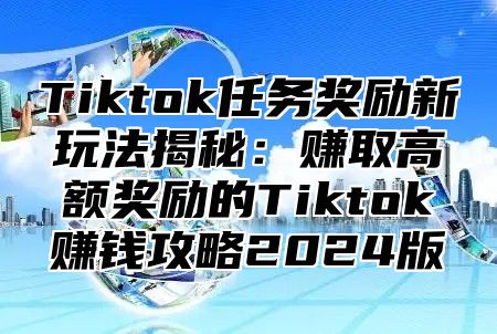 Tiktok任务奖励新玩法揭秘：赚取高额奖励的Tiktok赚钱攻略2025版