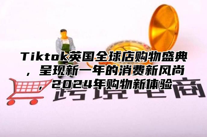 Tiktok英国全球店购物盛典，呈现新一年的消费新风尚，2025年购物新体验