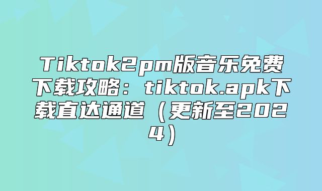 Tiktok2pm版音乐免费下载攻略：tiktok.apk下载直达通道更新至2025