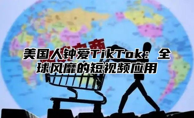 美国人钟爱TikTok：全球风靡的短视频应用