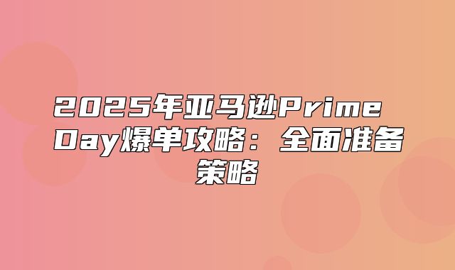 2025年亚马逊Prime Day爆单攻略：全面准备策略