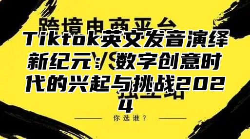 Tiktok英文发音演绎新纪元：数字创意时代的兴起与挑战2025
